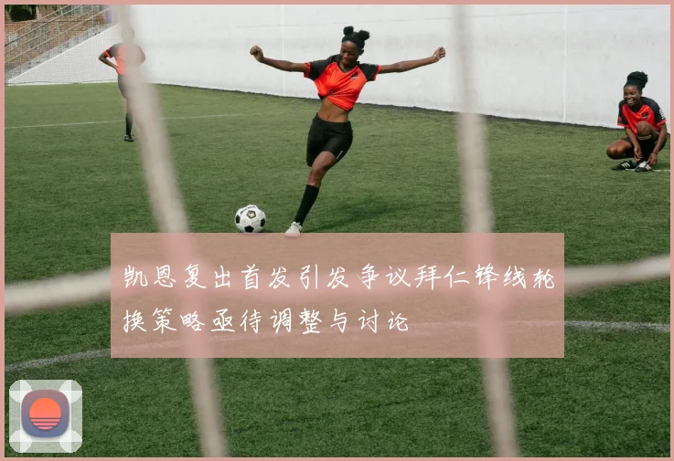 凯恩复出首发引发争议拜仁锋线轮换策略亟待调整与讨论