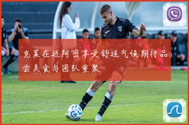 克莱在迈阿密享受舒适气候期待品尝美食与团队重聚